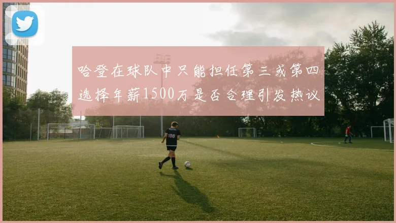 哈登在球队中只能担任第三或第四选择年薪1500万是否合理引发热议