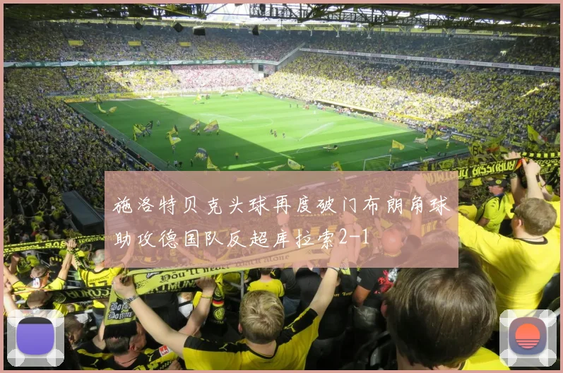 施洛特贝克头球再度破门布朗角球助攻德国队反超库拉索2-1