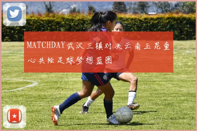 MATCHDAY武汉三镇对决云南玉昆童心共绘足球梦想蓝图