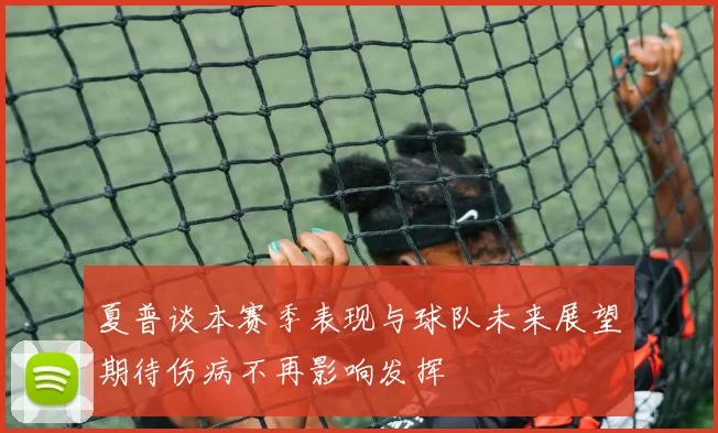 夏普谈本赛季表现与球队未来展望期待伤病不再影响发挥