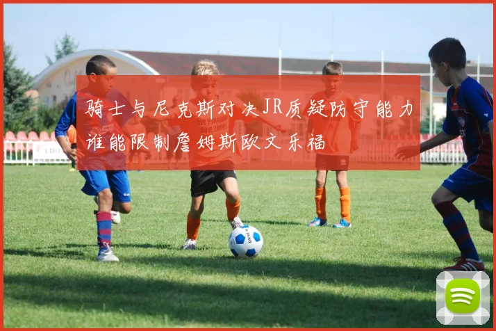 骑士与尼克斯对决JR质疑防守能力谁能限制詹姆斯欧文乐福