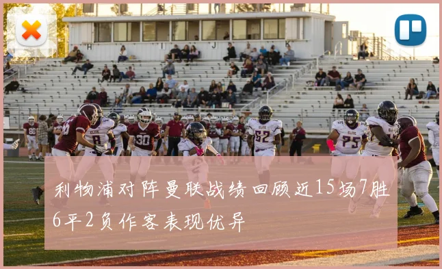 利物浦对阵曼联战绩回顾近15场7胜6平2负作客表现优异