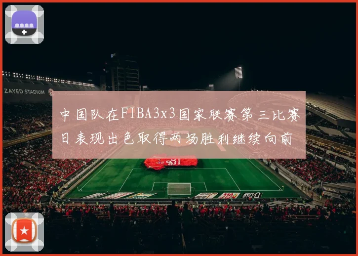 中国队在FIBA3x3国家联赛第三比赛日表现出色取得两场胜利继续向前迈进