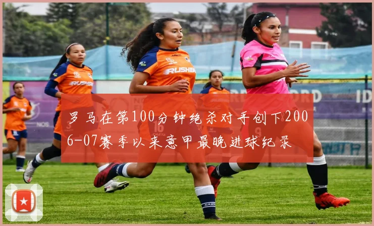 罗马在第100分钟绝杀对手创下2006-07赛季以来意甲最晚进球纪录