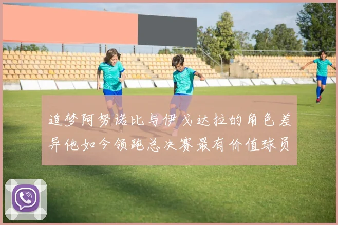 追梦阿努诺比与伊戈达拉的角色差异他如今领跑总决赛最有价值球员