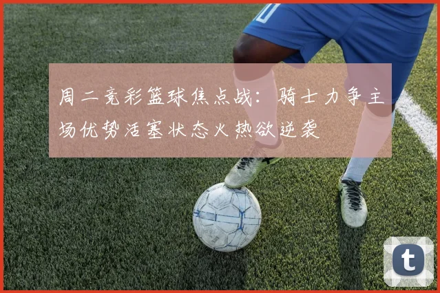 周二竞彩篮球焦点战：骑士力争主场优势活塞状态火热欲逆袭