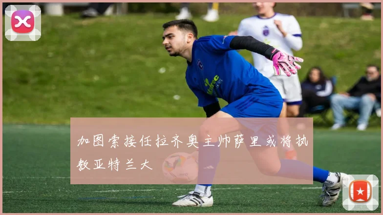 加图索接任拉齐奥主帅萨里或将执教亚特兰大