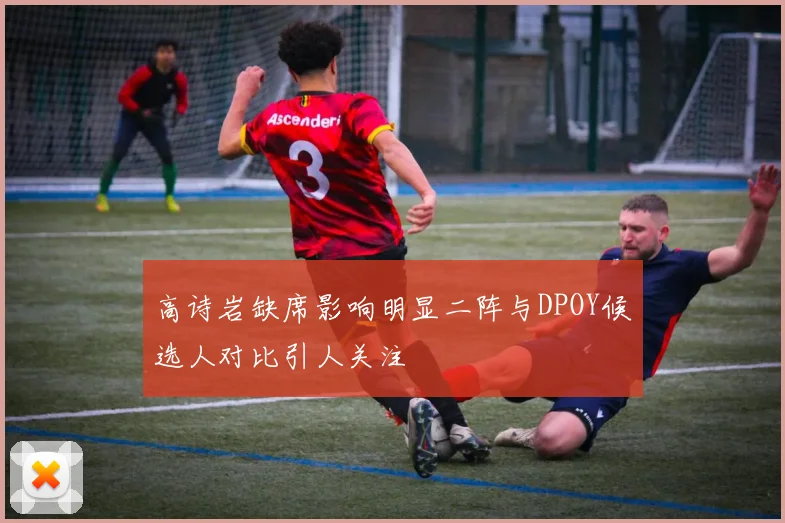 高诗岩缺席影响明显二阵与DPOY候选人对比引人关注
