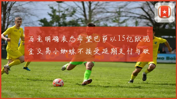 马竞明确表态希望巴萨以15亿欧现金交易小蜘蛛不接受延期支付与砍价