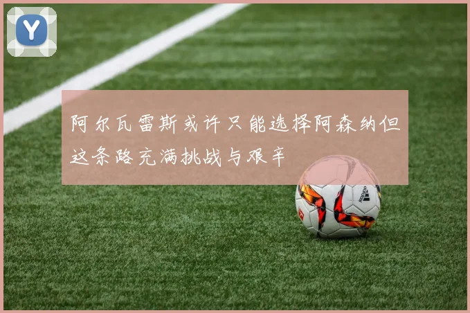 阿尔瓦雷斯或许只能选择阿森纳但这条路充满挑战与艰辛