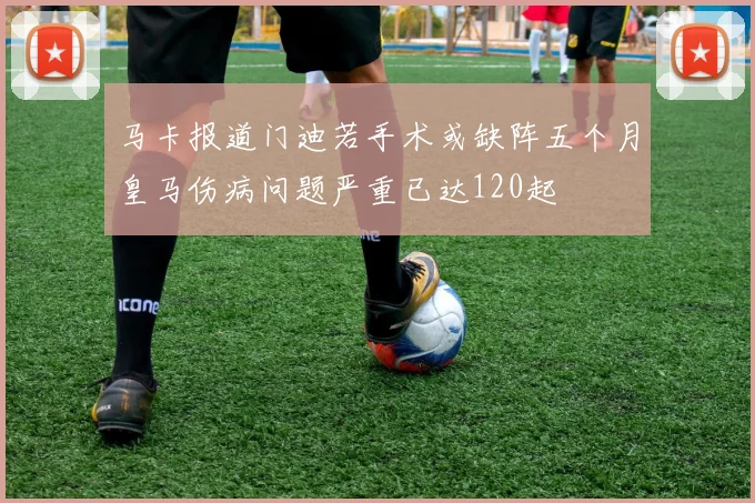 马卡报道门迪若手术或缺阵五个月皇马伤病问题严重已达120起