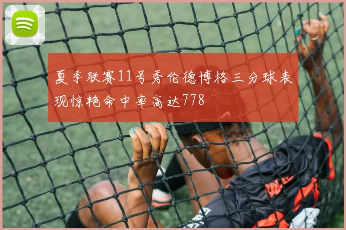 夏季联赛11号秀伦德博格三分球表现惊艳命中率高达778