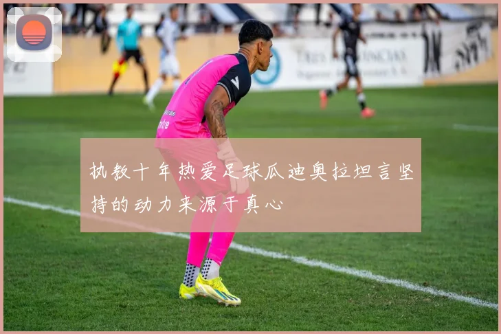 执教十年热爱足球瓜迪奥拉坦言坚持的动力来源于真心