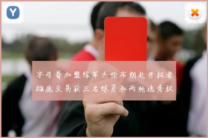字母哥加盟绿军杰伦布朗赴开拓者雄鹿交易获三名球员和两轮选秀权