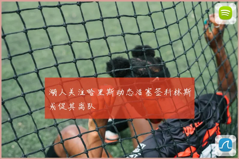 湖人关注哈里斯动态活塞签科林斯或促其离队