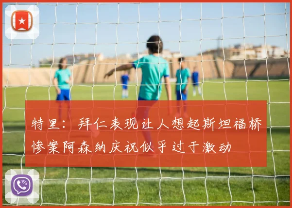 特里：拜仁表现让人想起斯坦福桥惨案阿森纳庆祝似乎过于激动