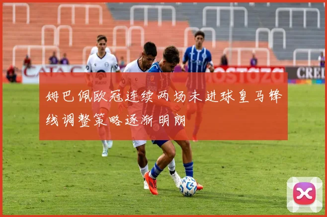 姆巴佩欧冠连续两场未进球皇马锋线调整策略逐渐明朗