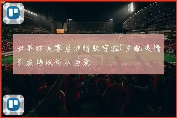 世界杯决赛后沙特联官推C罗配表情引发热议何以为意